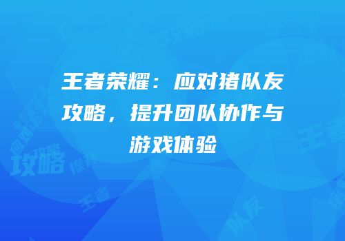 王者荣耀：应对猪队友攻略，提升团队协作与游戏体验