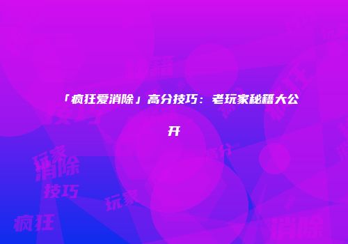 「疯狂爱消除」高分技巧：老玩家秘籍大公开