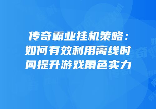 传奇霸业挂机策略：如何有效利用离线时间提升游戏角色实力