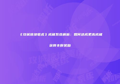 《攻城掠地驱虎》成就系统解析:如何达成更高成就获得丰厚奖励