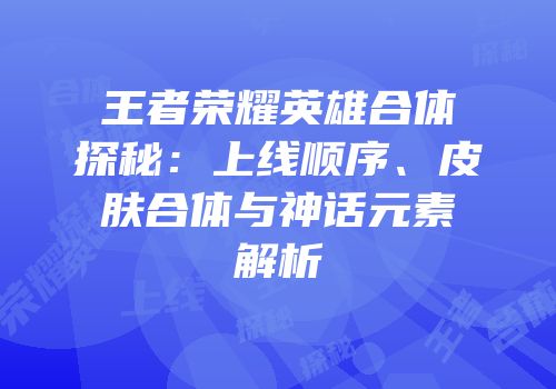 王者荣耀英雄合体探秘：上线顺序、皮肤合体与神话元素解析