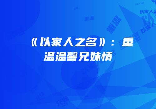 《以家人之名》：重温温馨兄妹情