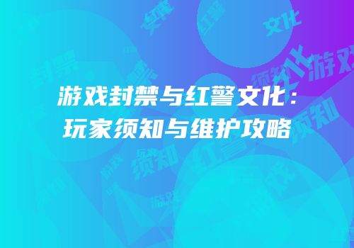 游戏封禁与红警文化：玩家须知与维护攻略