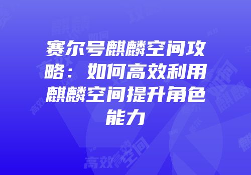 赛尔号麒麟空间攻略：如何高效利用麒麟空间提升角色能力