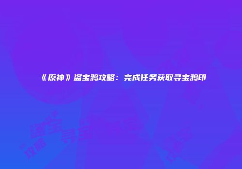 《原神》盗宝鸦攻略：完成任务获取寻宝鸦印