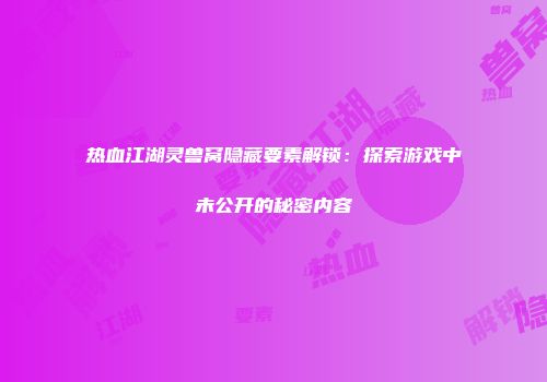 热血江湖灵兽窝隐藏要素解锁：探索游戏中未公开的秘密内容