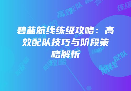 碧蓝航线练级攻略：高效配队技巧与阶段策略解析