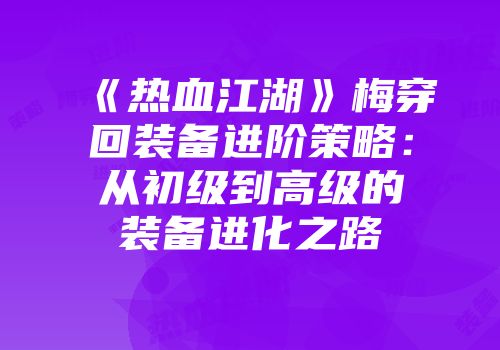 《热血江湖》梅穿回装备进阶策略:从初级到高级的装备进化之路