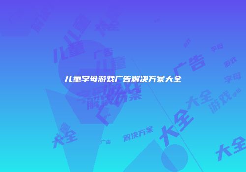 儿童字母游戏广告解决方案大全