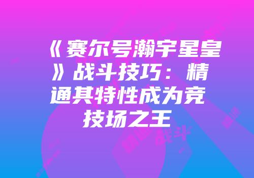 《赛尔号瀚宇星皇》战斗技巧：精通其特性成为竞技场之王