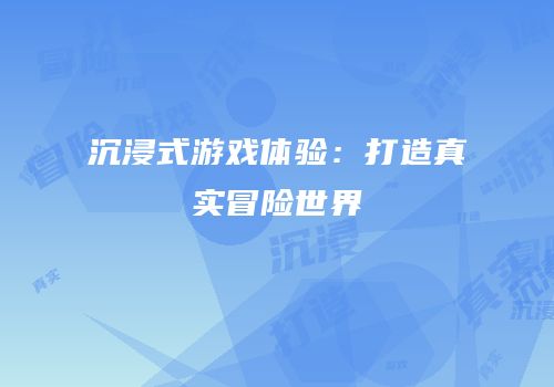 沉浸式游戏体验：打造真实冒险世界