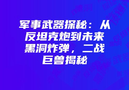军事武器探秘：从反坦克炮到未来黑洞炸弹，二战巨兽揭秘