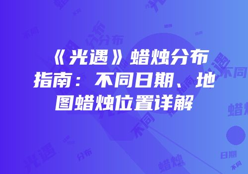 《光遇》蜡烛分布指南：不同日期、地图蜡烛位置详解