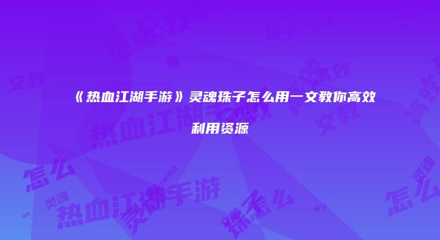 《热血江湖手游》灵魂珠子怎么用一文教你高效利用资源