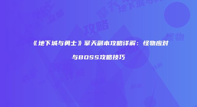 《地下城与勇士》擎天副本攻略详解：怪物应对与BOSS攻略技巧