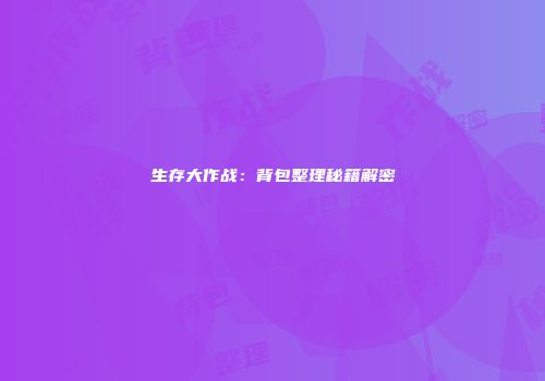 生存大作战：背包整理秘籍解密