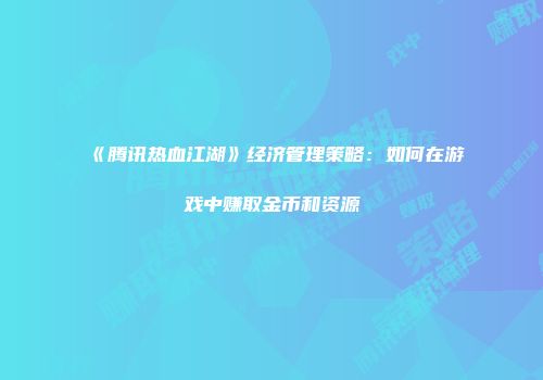 《腾讯热血江湖》经济管理策略：如何在游戏中赚取金币和资源