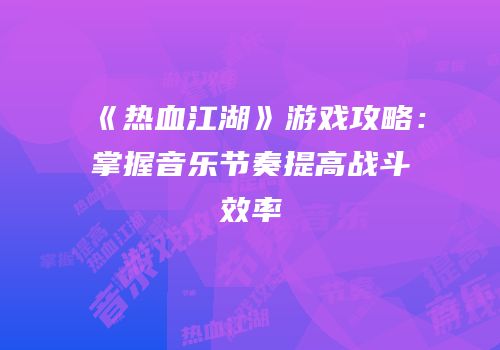 《热血江湖》游戏攻略：掌握音乐节奏提高战斗效率