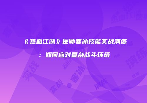 《热血江湖》医师寒冰技能实战演练：如何应对复杂战斗环境
