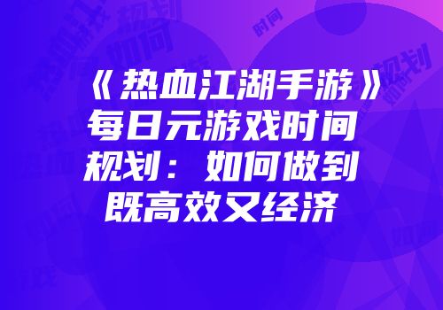 《热血江湖手游》每日元游戏时间规划：如何做到既高效又经济