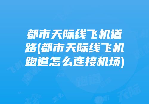 都市天际线飞机道路(都市天际线飞机跑道怎么连接机场)