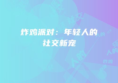 炸鸡派对：年轻人的社交新宠