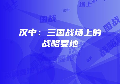 汉中：三国战场上的战略要地