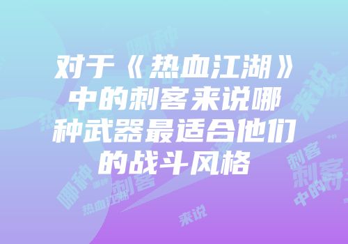 对于《热血江湖》中的刺客来说哪种武器最适合他们的战斗风格