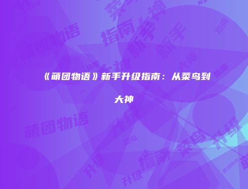 《萌团物语》新手升级指南：从菜鸟到大神