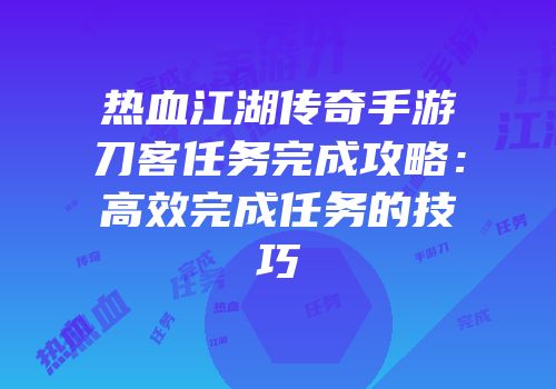 热血江湖传奇手游刀客任务完成攻略：高效完成任务的技巧