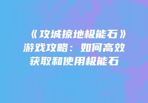 《攻城掠地极能石》游戏攻略：如何高效获取和使用极能石