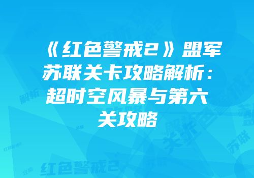 《红色警戒2》盟军苏联关卡攻略解析：超时空风暴与第六关攻略