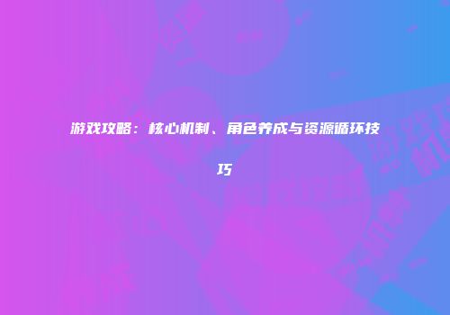 游戏攻略：核心机制、角色养成与资源循环技巧