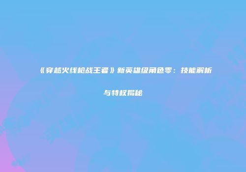 《穿越火线枪战王者》新英雄级角色零：技能解析与特权揭秘
