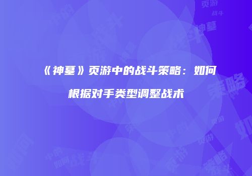 《神墓》页游中的战斗策略：如何根据对手类型调整战术