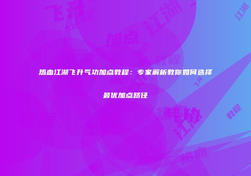 热血江湖飞升气功加点教程：专家解析教你如何选择最优加点路径