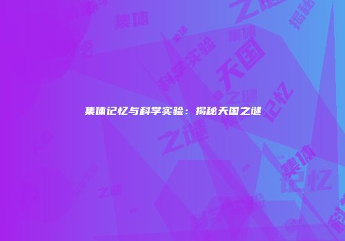 集体记忆与科学实验：揭秘天国之谜