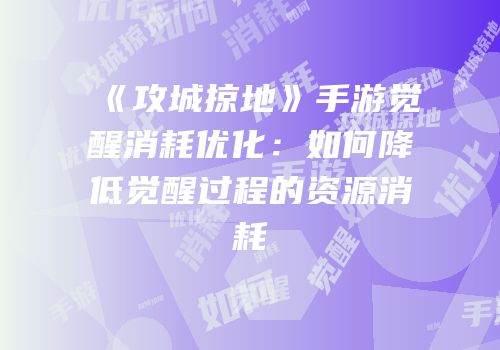 《攻城掠地》手游觉醒消耗优化：如何降低觉醒过程的资源消耗