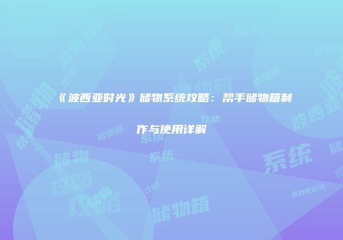 《波西亚时光》储物系统攻略：帮手储物箱制作与使用详解