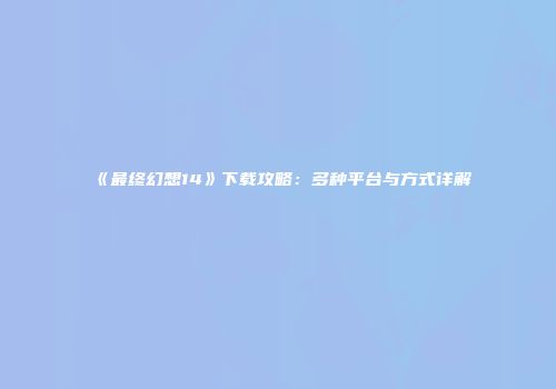 《最终幻想14》下载攻略：多种平台与方式详解