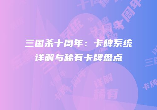 三国杀十周年：卡牌系统详解与稀有卡牌盘点