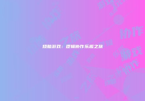 烧脑游戏：逻辑协作乐趣之旅