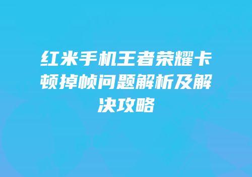 红米手机王者荣耀卡顿掉帧问题解析及解决攻略