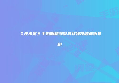 《逆水寒》手游眼睛调整与特殊技能解析攻略