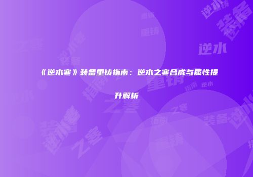 《逆水寒》装备重铸指南：逆水之寒合成与属性提升解析
