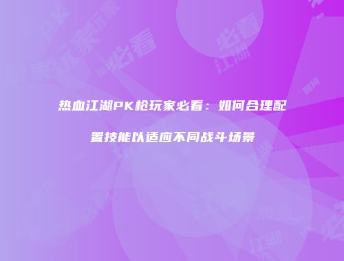 热血江湖PK枪玩家必看：如何合理配置技能以适应不同战斗场景
