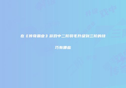 在《传奇霸业》游戏中二阶羽毛升级到三阶的技巧有哪些