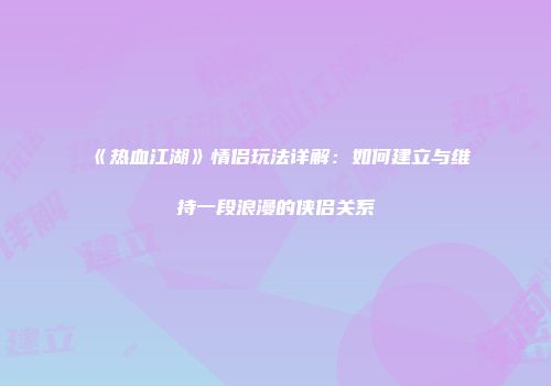 《热血江湖》情侣玩法详解：如何建立与维持一段浪漫的侠侣关系