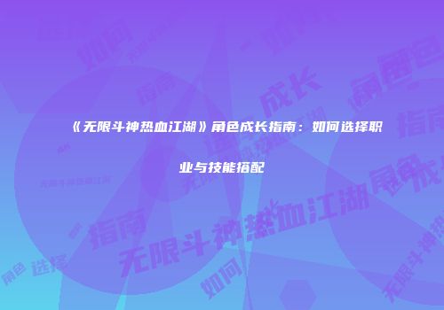 《无限斗神热血江湖》角色成长指南：如何选择职业与技能搭配