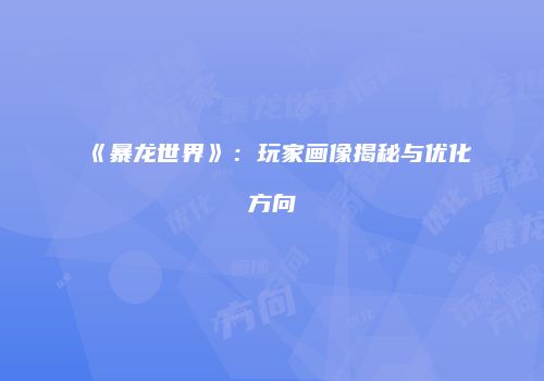 《暴龙世界》：玩家画像揭秘与优化方向